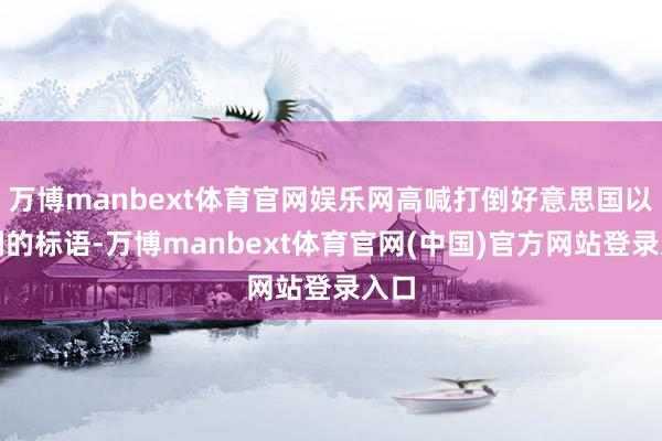 万博manbext体育官网娱乐网高喊打倒好意思国以色列的标语-万博manbext体育官网(中国)官方网站登录入口