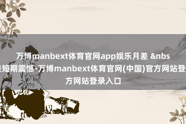 万博manbext体育官网app娱乐　　月差 &nbsp;月差短期震憾-万博manbext体育官网(中国)官方网站登录入口