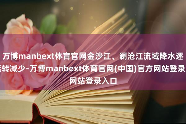 万博manbext体育官网金沙江、澜沧江流域降水逐渐运转减少-万博manbext体育官网(中国)官方网站登录入口