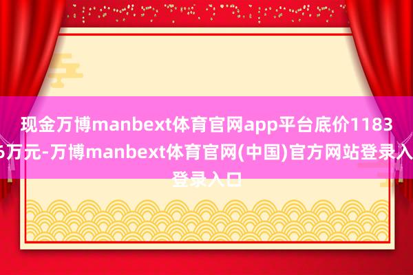 现金万博manbext体育官网app平台底价118396万元-万博manbext体育官网(中国)官方网站登录入口