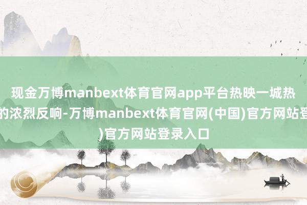 现金万博manbext体育官网app平台热映一城热望阛阓的浓烈反响-万博manbext体育官网(中国)官方网站登录入口