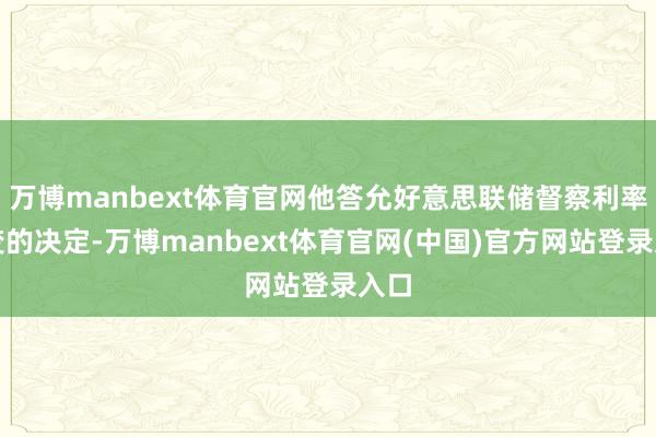 万博manbext体育官网他答允好意思联储督察利率不变的决定-万博manbext体育官网(中国)官方网站登录入口