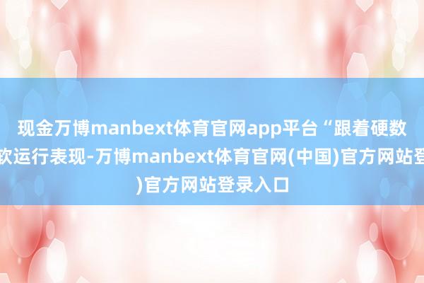 现金万博manbext体育官网app平台“跟着硬数据的疲软运行表现-万博manbext体育官网(中国)官方网站登录入口
