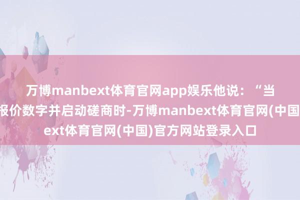 万博manbext体育官网app娱乐　　他说：“当你详备稽查他们的报价数字并启动磋商时-万博manbext体育官网(中国)官方网站登录入口