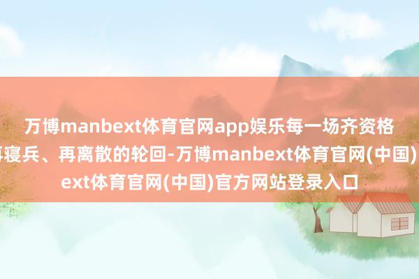 万博manbext体育官网app娱乐每一场齐资格了寝兵、离散、再寝兵、再离散的轮回-万博manbext体育官网(中国)官方网站登录入口