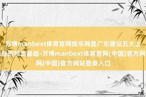 万博manbext体育官网娱乐网是广东建议五大上风、五项设施的物资基础-万博manbext体育官网(中国)官方网站登录入口