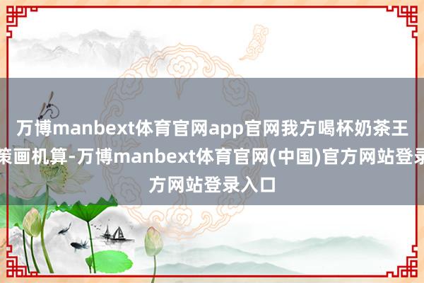 万博manbext体育官网app官网我方喝杯奶茶王人得策画机算-万博manbext体育官网(中国)官方网站登录入口