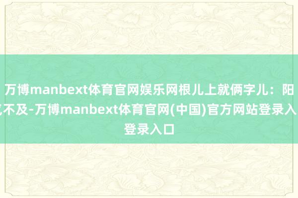 万博manbext体育官网娱乐网根儿上就俩字儿：阳气不及-万博manbext体育官网(中国)官方网站登录入口