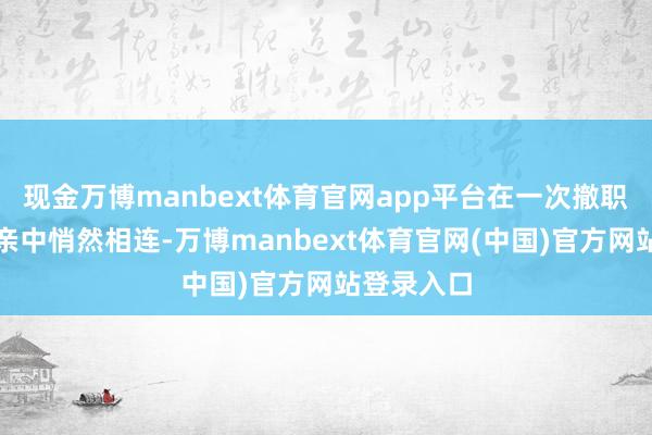 现金万博manbext体育官网app平台在一次撤职习俗的相亲中悄然相连-万博manbext体育官网(中国)官方网站登录入口