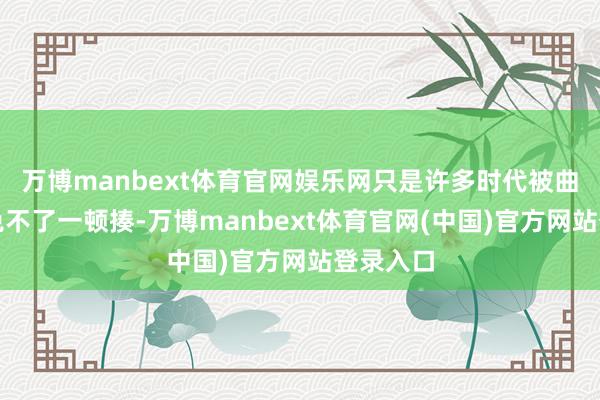 万博manbext体育官网娱乐网只是许多时代被曲解了还免不了一顿揍-万博manbext体育官网(中国)官方网站登录入口