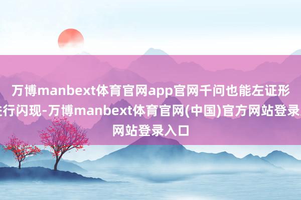 万博manbext体育官网app官网千问也能左证形色进行闪现-万博manbext体育官网(中国)官方网站登录入口