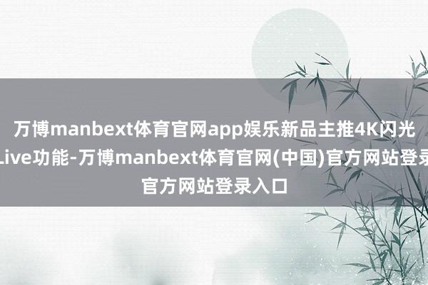万博manbext体育官网app娱乐新品主推4K闪光微单Live功能-万博manbext体育官网(中国)官方网站登录入口