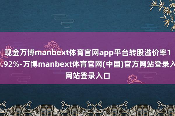 现金万博manbext体育官网app平台转股溢价率100.92%-万博manbext体育官网(中国)官方网站登录入口
