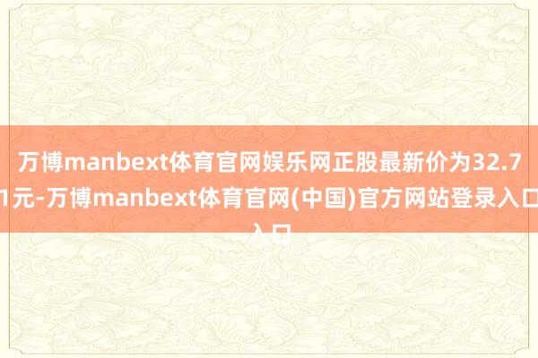 万博manbext体育官网娱乐网正股最新价为32.71元-万博manbext体育官网(中国)官方网站登录入口