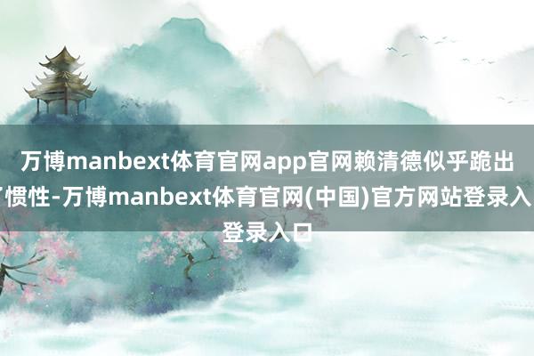 万博manbext体育官网app官网赖清德似乎跪出了惯性-万博manbext体育官网(中国)官方网站登录入口