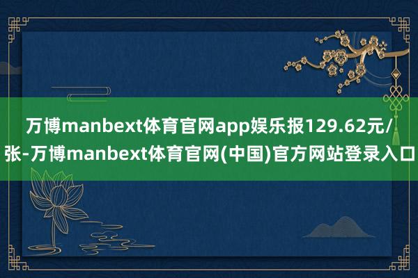 万博manbext体育官网app娱乐报129.62元/张-万博manbext体育官网(中国)官方网站登录入口