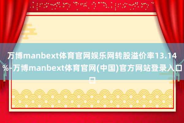 万博manbext体育官网娱乐网转股溢价率13.14%-万博manbext体育官网(中国)官方网站登录入口