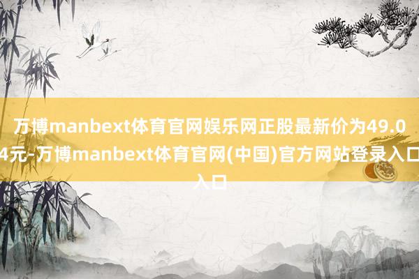 万博manbext体育官网娱乐网正股最新价为49.04元-万博manbext体育官网(中国)官方网站登录入口