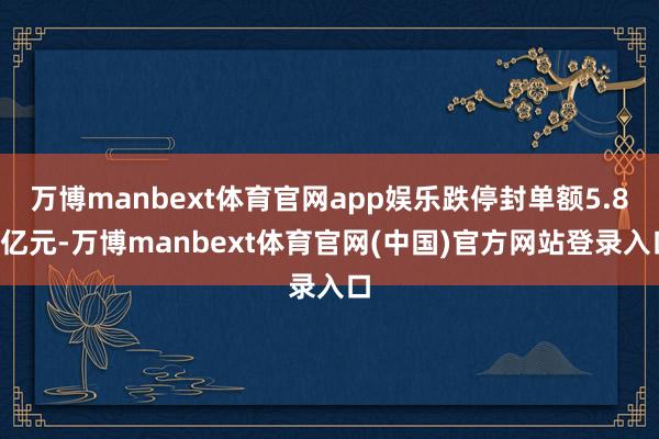 万博manbext体育官网app娱乐跌停封单额5.89亿元-万博manbext体育官网(中国)官方网站登录入口