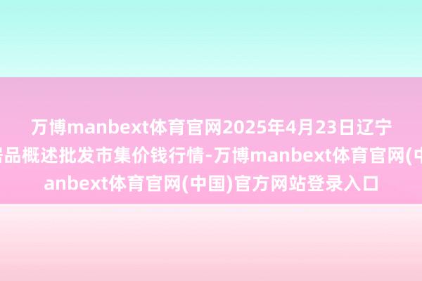 万博manbext体育官网2025年4月23日辽宁阜新市瑞轩蔬菜农副居品概述批发市集价钱行情-万博manbext体育官网(中国)官方网站登录入口