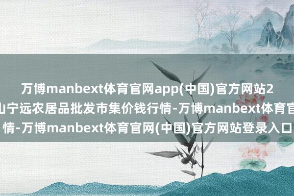 万博manbext体育官网app(中国)官方网站2025年4月23日辽宁鞍山宁远农居品批发市集价钱行情-万博manbext体育官网(中国)官方网站登录入口