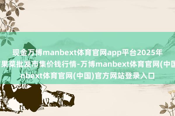 现金万博manbext体育官网app平台2025年4月23日辽宁向阳市果菜批发市集价钱行情-万博manbext体育官网(中国)官方网站登录入口