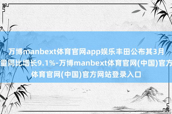 万博manbext体育官网app娱乐丰田公布其3月份宇宙汽车产量同比增长9.1%-万博manbext体育官网(中国)官方网站登录入口