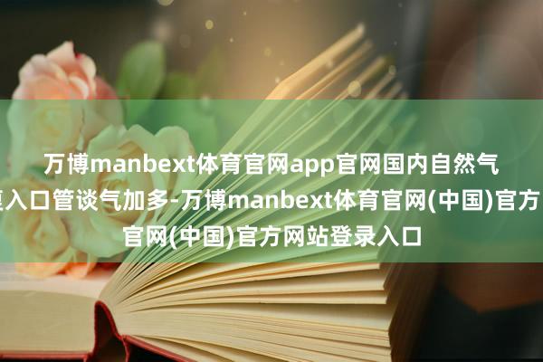 万博manbext体育官网app官网　　国内自然气出产苍劲重复入口管谈气加多-万博manbext体育官网(中国)官方网站登录入口