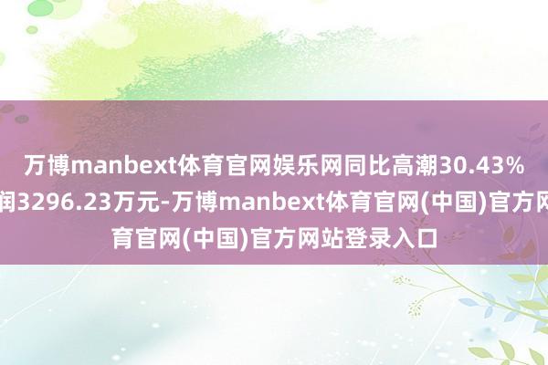 万博manbext体育官网娱乐网同比高潮30.43%；扣非净利润3296.23万元-万博manbext体育官网(中国)官方网站登录入口