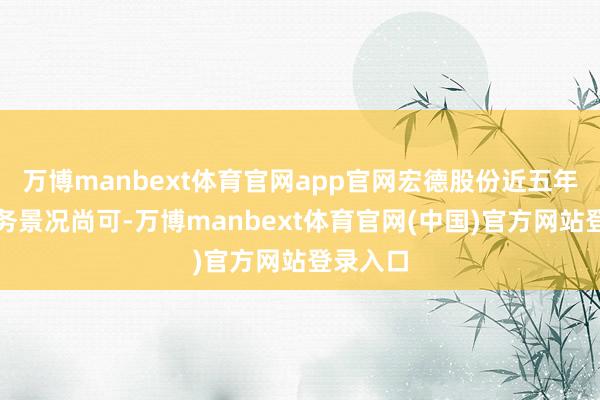 万博manbext体育官网app官网宏德股份近五年总体财务景况尚可-万博manbext体育官网(中国)官方网站登录入口