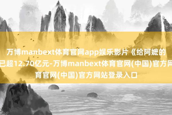 万博manbext体育官网app娱乐影片《给阿嬷的情书》票房已超12.70亿元-万博manbext体育官网(中国)官方网站登录入口