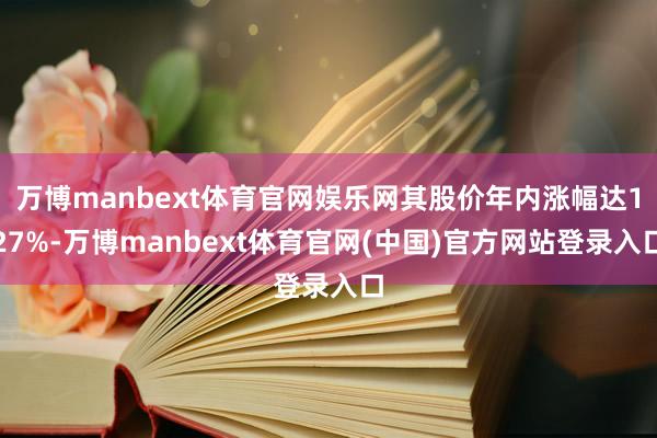万博manbext体育官网娱乐网其股价年内涨幅达127%-万博manbext体育官网(中国)官方网站登录入口