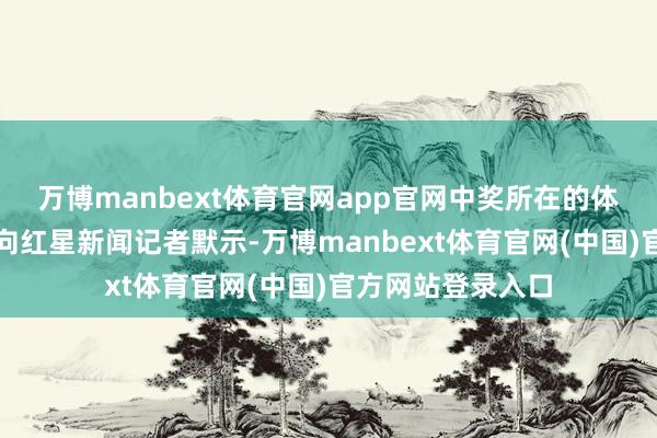 万博manbext体育官网app官网中奖所在的体彩销售点经营者向红星新闻记者默示-万博manbext体育官网(中国)官方网站登录入口