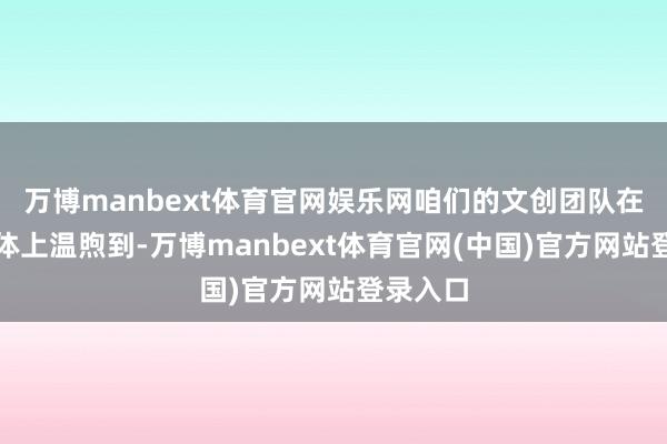 万博manbext体育官网娱乐网咱们的文创团队在外交媒体上温煦到-万博manbext体育官网(中国)官方网站登录入口