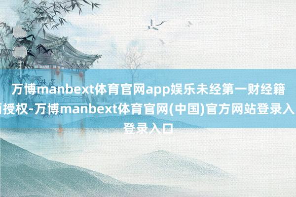 万博manbext体育官网app娱乐未经第一财经籍面授权-万博manbext体育官网(中国)官方网站登录入口