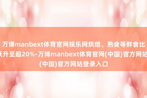 万博manbext体育官网娱乐网烘焙、熟食等鲜食比例从5%跃升至超20%-万博manbext体育官网(中国)官方网站登录入口