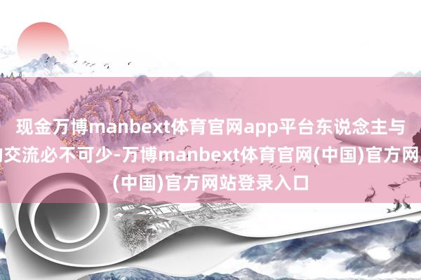 现金万博manbext体育官网app平台东说念主与东说念主的交流必不可少-万博manbext体育官网(中国)官方网站登录入口