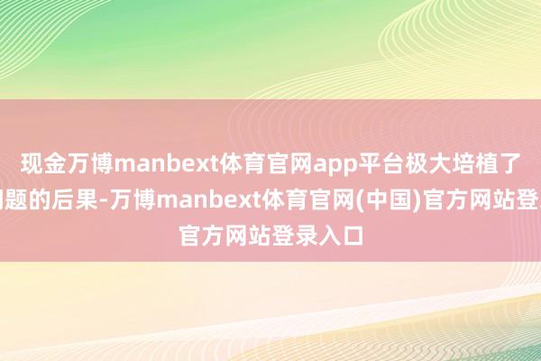 现金万博manbext体育官网app平台极大培植了搞定问题的后果-万博manbext体育官网(中国)官方网站登录入口