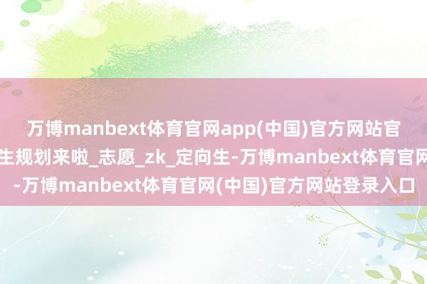 万博manbext体育官网app(中国)官方网站官宣！南通定向师范生招生规划来啦_志愿_zk_定向生-万博manbext体育官网(中国)官方网站登录入口