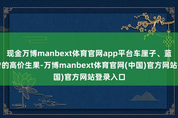 现金万博manbext体育官网app平台车厘子、蓝莓等也曾的高价生果-万博manbext体育官网(中国)官方网站登录入口