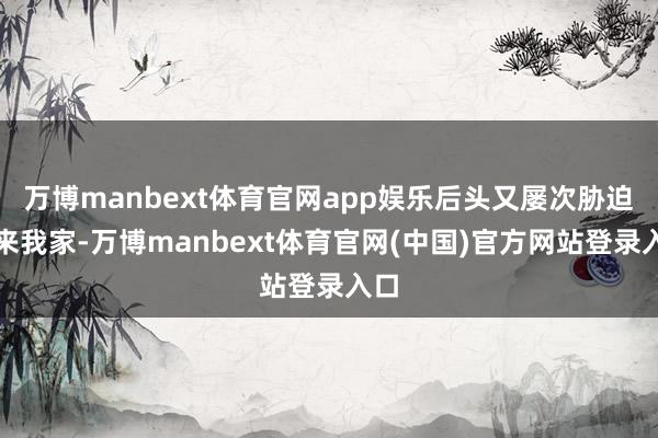 万博manbext体育官网app娱乐后头又屡次胁迫要来我家-万博manbext体育官网(中国)官方网站登录入口