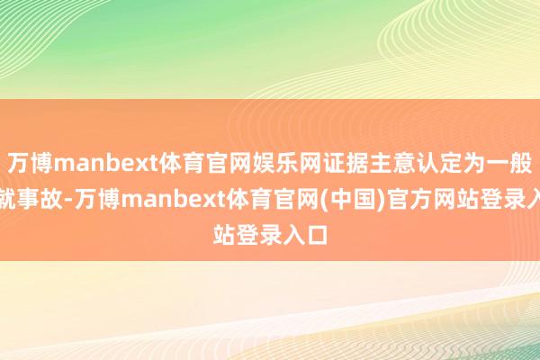 万博manbext体育官网娱乐网证据主意认定为一般造就事故-万博manbext体育官网(中国)官方网站登录入口