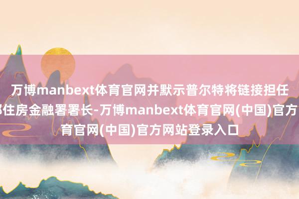万博manbext体育官网并默示普尔特将链接担任好意思国联邦住房金融署署长-万博manbext体育官网(中国)官方网站登录入口