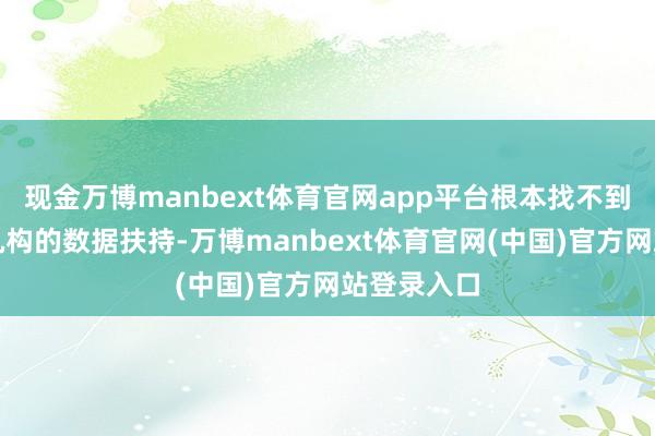 现金万博manbext体育官网app平台根本找不到任何泰斗机构的数据扶持-万博manbext体育官网(中国)官方网站登录入口
