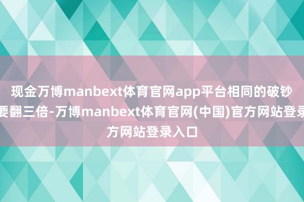 现金万博manbext体育官网app平台相同的破钞至少要翻三倍-万博manbext体育官网(中国)官方网站登录入口