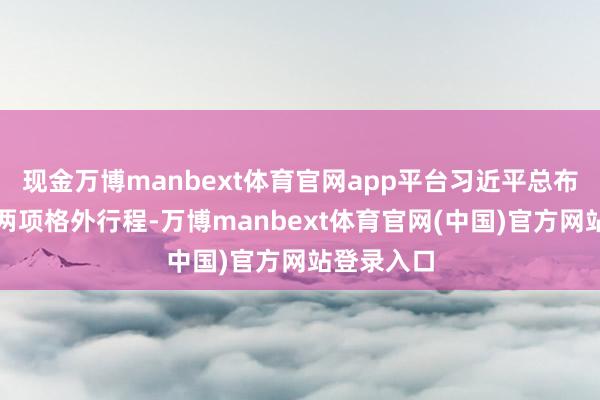 现金万博manbext体育官网app平台习近平总布告此访中两项格外行程-万博manbext体育官网(中国)官方网站登录入口