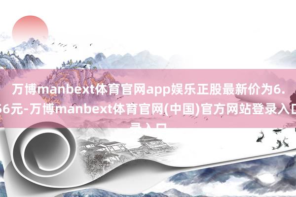 万博manbext体育官网app娱乐正股最新价为6.56元-万博manbext体育官网(中国)官方网站登录入口
