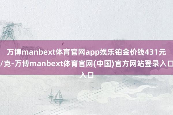 万博manbext体育官网app娱乐铂金价钱431元/克-万博manbext体育官网(中国)官方网站登录入口