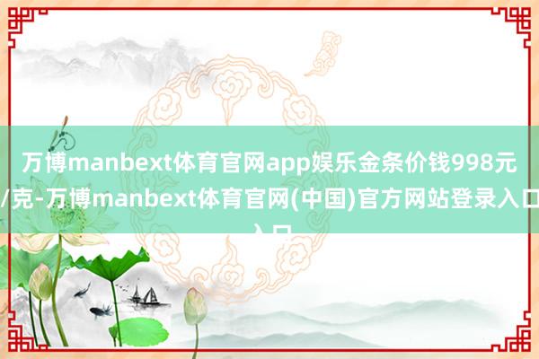 万博manbext体育官网app娱乐金条价钱998元/克-万博manbext体育官网(中国)官方网站登录入口