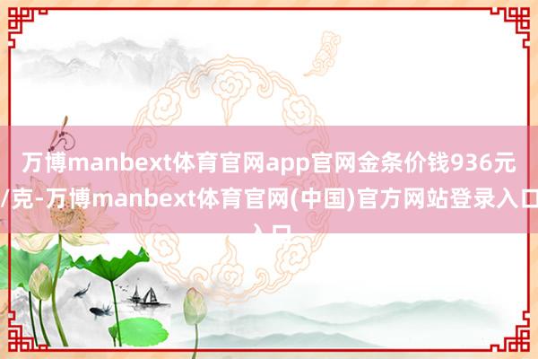 万博manbext体育官网app官网金条价钱936元/克-万博manbext体育官网(中国)官方网站登录入口